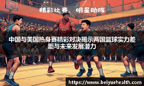 中国与美国热身赛精彩对决揭示两国篮球实力差距与未来发展潜力